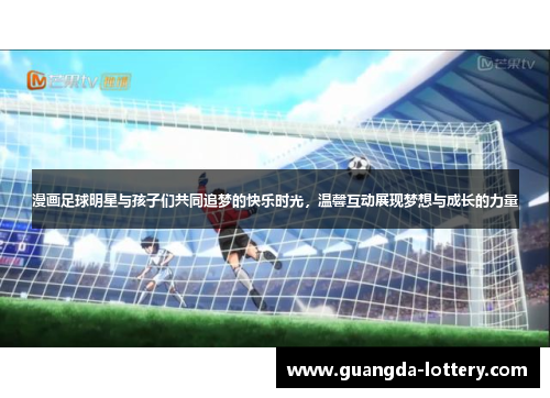 漫画足球明星与孩子们共同追梦的快乐时光，温馨互动展现梦想与成长的力量
