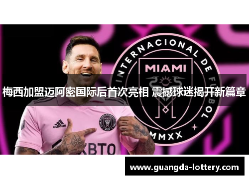 梅西加盟迈阿密国际后首次亮相 震撼球迷揭开新篇章