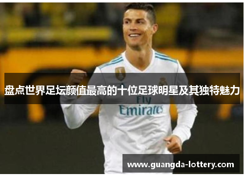 盘点世界足坛颜值最高的十位足球明星及其独特魅力 盘点世界足坛颜值最高的十位足球明星及其独特魅力