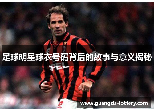 足球明星球衣号码背后的故事与意义揭秘