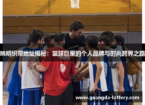 姚明织带地址揭秘：篮球巨星的个人品牌与时尚跨界之路