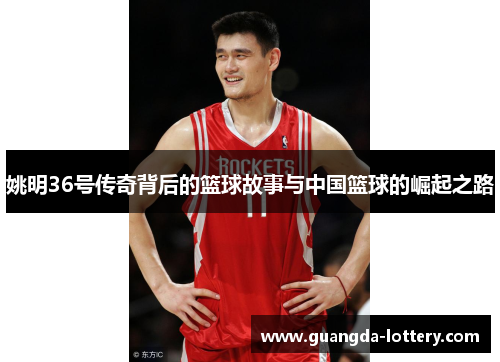 姚明36号传奇背后的篮球故事与中国篮球的崛起之路