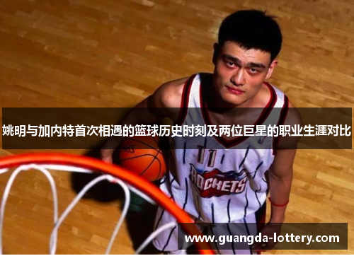 姚明与加内特首次相遇的篮球历史时刻及两位巨星的职业生涯对比