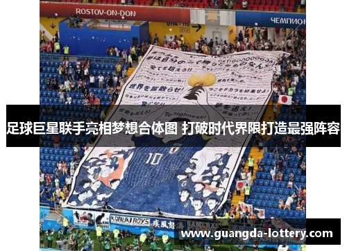 足球巨星联手亮相梦想合体图 打破时代界限打造最强阵容