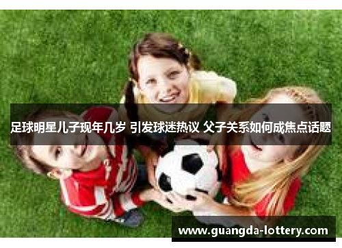 足球明星儿子现年几岁 引发球迷热议 父子关系如何成焦点话题
