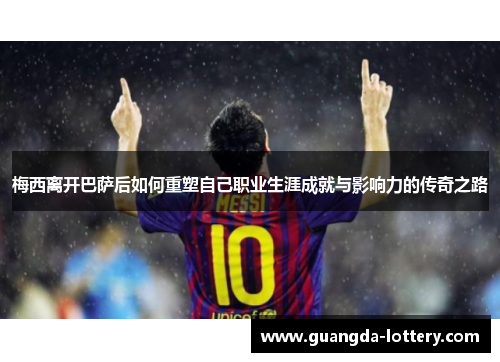 梅西离开巴萨后如何重塑自己职业生涯成就与影响力的传奇之路