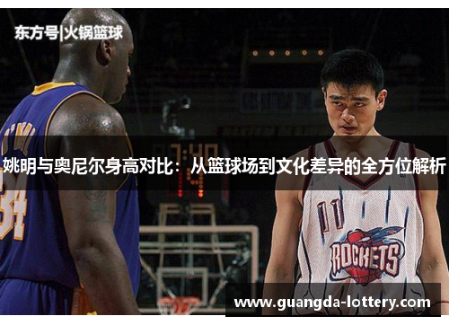 姚明与奥尼尔身高对比：从篮球场到文化差异的全方位解析