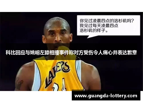 科比回应与姚明左膝相撞事件称对方受伤令人痛心并表达歉意