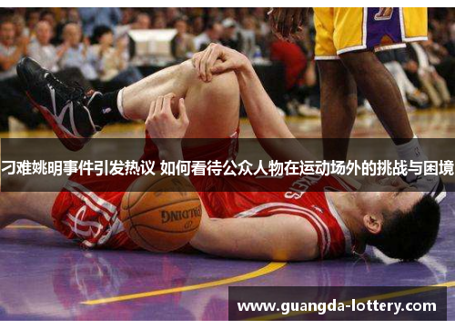 刁难姚明事件引发热议 如何看待公众人物在运动场外的挑战与困境