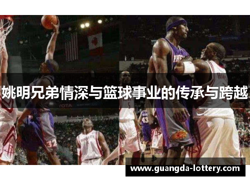 姚明兄弟情深与篮球事业的传承与跨越