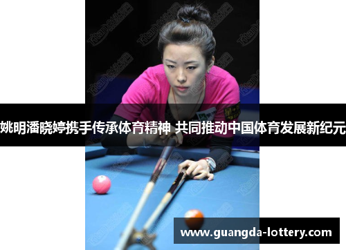 姚明潘晓婷携手传承体育精神 共同推动中国体育发展新纪元