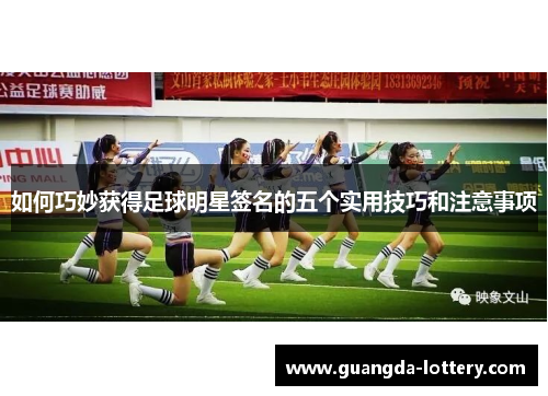 如何巧妙获得足球明星签名的五个实用技巧和注意事项