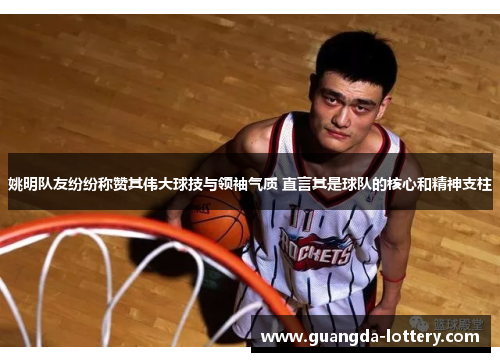 姚明队友纷纷称赞其伟大球技与领袖气质 直言其是球队的核心和精神支柱