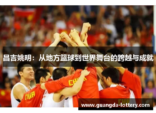 昌吉姚明：从地方篮球到世界舞台的跨越与成就
