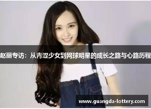 赵丽专访：从青涩少女到网球明星的成长之路与心路历程