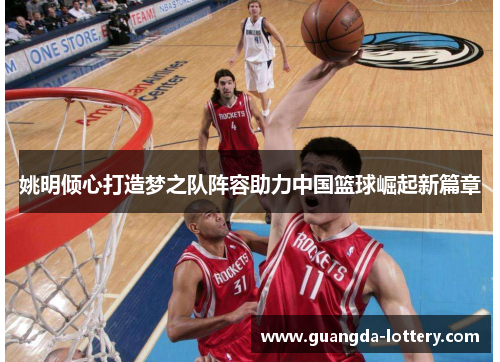 姚明倾心打造梦之队阵容助力中国篮球崛起新篇章