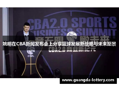 姚明在CBA新闻发布会上分享篮球发展新战略与未来愿景