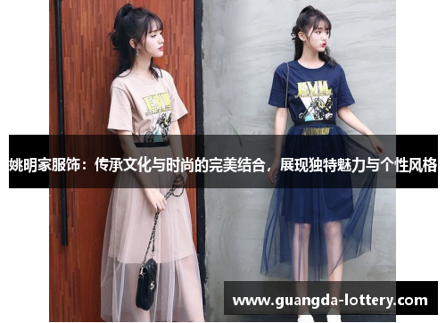 姚明家服饰：传承文化与时尚的完美结合，展现独特魅力与个性风格