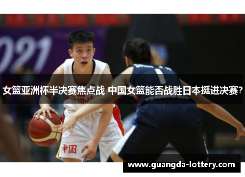 女篮亚洲杯半决赛焦点战 中国女篮能否战胜日本挺进决赛? 女篮亚洲杯半决赛焦点战 中国女篮能否战胜日本挺进决赛?