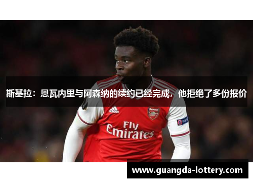 斯基拉：恩瓦内里与阿森纳的续约已经完成，他拒绝了多份报价