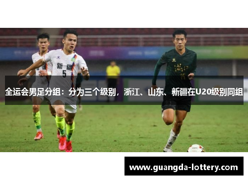 全运会男足分组：分为三个级别，浙江、山东、新疆在U20级别同组
