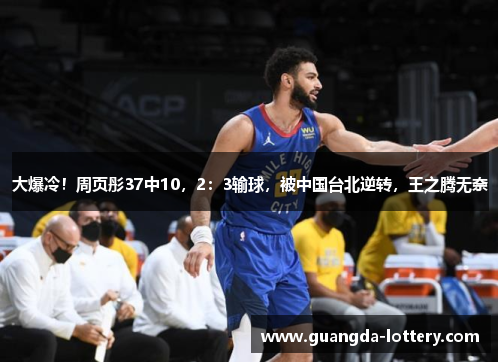 大爆冷！周页彤37中10，2：3输球，被中国台北逆转，王之腾无奈