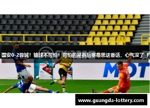 国安0-2蓉城！输球不可怕！可怕的是赛后塞蒂恩这番话，心气没了_1