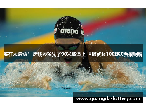 实在太遗憾！ 唐钱婷领先了90米被追上 世锦赛女100蛙决赛摘铜牌