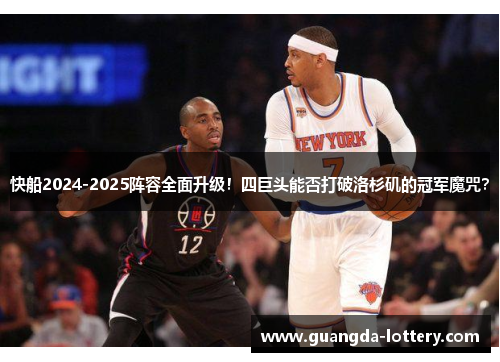 快船2024-2025阵容全面升级!四巨头能否打破洛杉矶的冠军魔咒? 快船2024-2025阵容全面升级!四巨头能否打破洛杉矶的冠军魔咒?