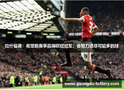 拉什福德：希望新赛季赢得欧冠冠军；会努力进尽可能多的球