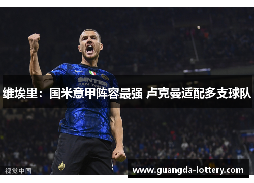维埃里:国米意甲阵容最强 卢克曼适配多支球队 维埃里:国米意甲阵容最强 卢克曼适配多支球队