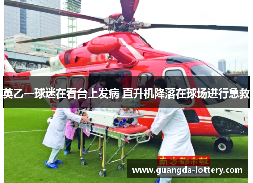 英乙一球迷在看台上发病 直升机降落在球场进行急救 英乙一球迷在看台上发病 直升机降落在球场进行急救