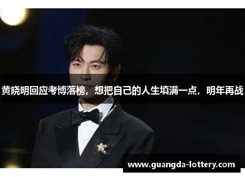黄晓明回应考博落榜,想把自己的人生填满一点,明年再战 黄晓明回应考博落榜,想把自己的人生填满一点,明年再战